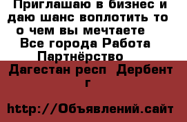 Приглашаю в бизнес и даю шанс воплотить то, о чем вы мечтаете!  - Все города Работа » Партнёрство   . Дагестан респ.,Дербент г.